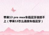 蘋果13 pro max車載藍牙連接不上（蘋果13怎么連接車載藍牙）
