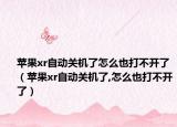 蘋果xr自動關(guān)機了怎么也打不開了（蘋果xr自動關(guān)機了,怎么也打不開了）