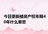 今日更新樓房產(chǎn)權(quán)年限40年什么意思