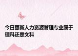 今日更新人力資源管理專業(yè)屬于理科還是文科