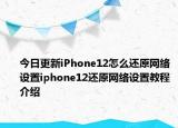今日更新iPhone12怎么還原網(wǎng)絡(luò)設(shè)置iphone12還原網(wǎng)絡(luò)設(shè)置教程介紹