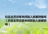 抖音主頁訪客關閉別人能看到我嗎（抖音主頁訪客關閉后別人能看到嗎）