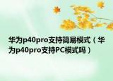 華為p40pro支持簡易模式（華為p40pro支持PC模式嗎）