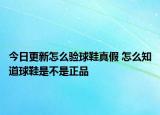今日更新怎么驗球鞋真假 怎么知道球鞋是不是正品