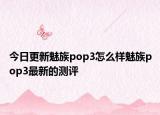 今日更新魅族pop3怎么樣魅族pop3最新的測評