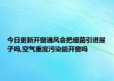 今日更新開窗通風(fēng)會(huì)把細(xì)菌引進(jìn)屋子嗎,空氣重度污染能開窗嗎