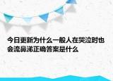 今日更新為什么一般人在哭泣時(shí)也會(huì)流鼻涕正確答案是什么