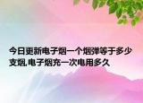 今日更新電子煙一個煙彈等于多少支煙,電子煙充一次電用多久
