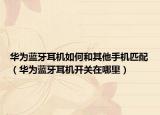 華為藍(lán)牙耳機(jī)如何和其他手機(jī)匹配（華為藍(lán)牙耳機(jī)開關(guān)在哪里）