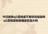 今日更新aj1荔枝皮不耐穿容易裂嗎 aj1荔枝皮和普通皮區(qū)別大嗎