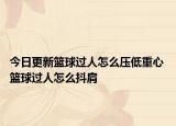 今日更新籃球過人怎么壓低重心 籃球過人怎么抖肩