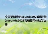 今日更新華為soundx2021測評華為soundx2021音箱使用體驗(yàn)怎么樣