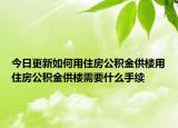 今日更新如何用住房公積金供樓用住房公積金供樓需要什么手續(xù)