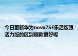 今日更新華為nova7SE樂(lè)活版跟活力版的區(qū)別哪款更好呢
