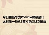 今日更新華為P50Pro屏幕是什么材質(zhì)一塊6.6英寸的OLED屏幕