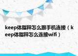 keep體脂秤怎么跟手機連接（keep體脂秤怎么連接wifi）