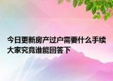 今日更新房產(chǎn)過(guò)戶需要什么手續(xù)大家究竟誰(shuí)能回答下