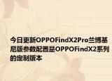 今日更新OPPOFindX2Pro蘭博基尼版參數(shù)配置是OPPOFindX2系列的定制版本