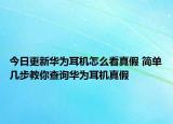 今日更新華為耳機(jī)怎么看真假 簡單幾步教你查詢?nèi)A為耳機(jī)真假