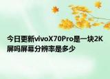 今日更新vivoX70Pro是一塊2K屏嗎屏幕分辨率是多少
