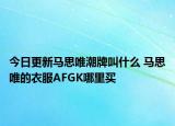 今日更新馬思唯潮牌叫什么 馬思唯的衣服AFGK哪里買