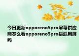 今日更新opporeno5pro屏幕供應商怎么看opporeno5pro是混用屏嗎