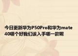 今日更新華為P50Pro和華為mate40哪個好我們該入手哪一款呢