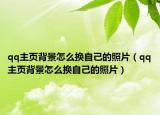 qq主頁背景怎么換自己的照片（qq主頁背景怎么換自己的照片）