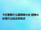 今日更新什么是精神小伙 精神小伙有什么標志和特點