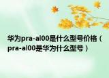 華為pra-al00是什么型號價格（pra-al00是華為什么型號）