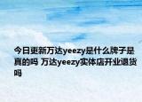 今日更新萬達(dá)yeezy是什么牌子是真的嗎 萬達(dá)yeezy實體店開業(yè)退貨嗎