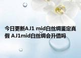 今日更新AJ1 mid白絲綢鑒定真假 AJ1mid白絲綢會(huì)升值嗎