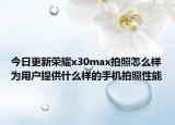 今日更新榮耀x30max拍照怎么樣為用戶提供什么樣的手機拍照性能