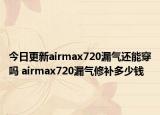 今日更新airmax720漏氣還能穿嗎 airmax720漏氣修補多少錢
