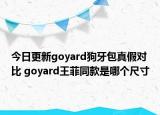今日更新goyard狗牙包真假對比 goyard王菲同款是哪個尺寸
