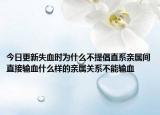 今日更新失血時(shí)為什么不提倡直系親屬間直接輸血什么樣的親屬關(guān)系不能輸血