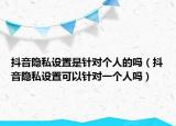 抖音隱私設(shè)置是針對個人的嗎（抖音隱私設(shè)置可以針對一個人嗎）