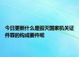今日更新什么是毀滅國(guó)家機(jī)關(guān)證件罪的構(gòu)成要件呢