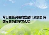 今日更新突襲發(fā)售是什么意思 突襲發(fā)售的鞋子怎么買