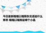 今日更新嘎嘎以嘎斯東北話(huà)是什么意思 嘎嘎以嘎斯是哪個(gè)小品