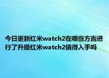 今日更新紅米watch2在哪些方面進行了升級紅米watch2值得入手嗎