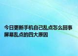 今日更新手機(jī)自己亂點(diǎn)怎么回事 屏幕亂點(diǎn)的四大原因