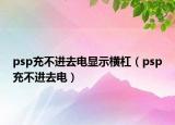 psp充不進去電顯示橫杠（psp充不進去電）