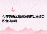 今日更新??請問裝修可以申請公積金貸款嗎