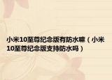 小米10至尊紀(jì)念版有防水嘛（小米10至尊紀(jì)念版支持防水嗎）