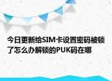 今日更新給SIM卡設置密碼被鎖了怎么辦解鎖的PUK碼在哪