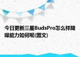 今日更新三星BudsPro怎么樣降噪能力如何呢(圖文)