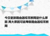 今日更新路由器經(jīng)常斷網(wǎng)是什么原因 兩大原因可能導致路由器經(jīng)常斷網(wǎng)