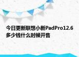 今日更新聯(lián)想小新PadPro12.6多少錢什么時候開售