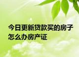 今日更新貸款買的房子怎么辦房產(chǎn)證